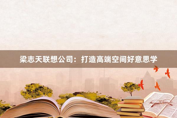 梁志天联想公司：打造高端空间好意思学
