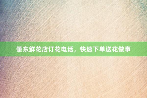 肇东鲜花店订花电话，快速下单送花做事