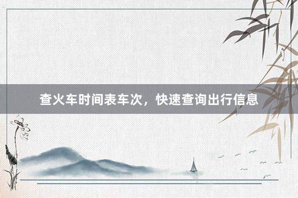 查火车时间表车次，快速查询出行信息