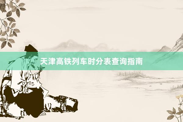 天津高铁列车时分表查询指南