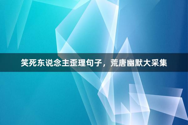 笑死东说念主歪理句子，荒唐幽默大采集